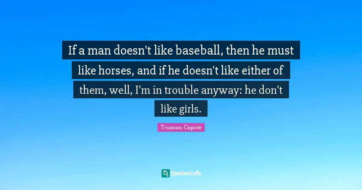 If a man doesn't like baseball, then he must like horses, and if he doesn't like either of them, well, I'm in trouble anyway: he don't like girls.