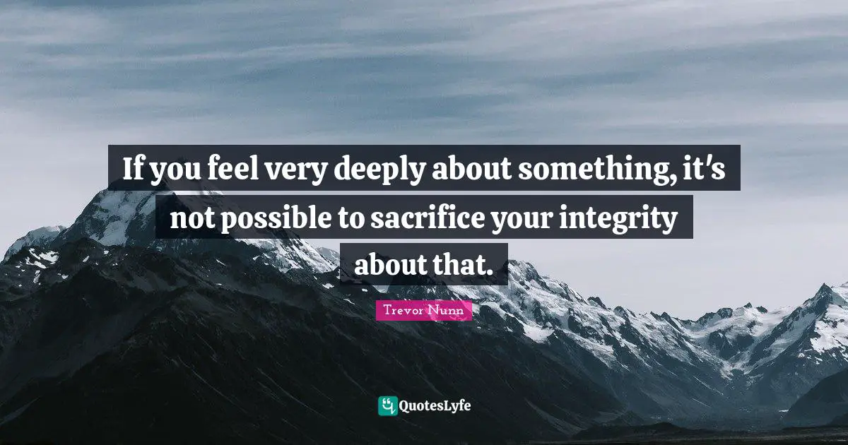 If you feel very deeply about something, it's not possible to sacrifice your integrity about that.
