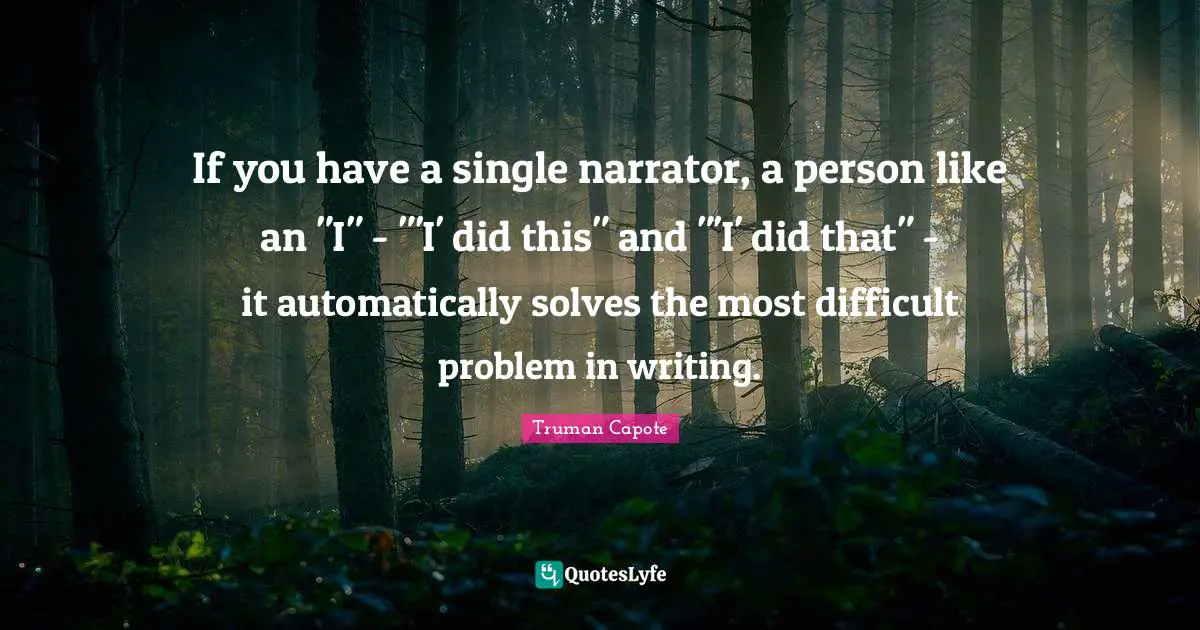 If you have a single narrator, a person like an "I" - "'I' did this" and "'I' did that" - it automatically solves the most difficult problem in writing.