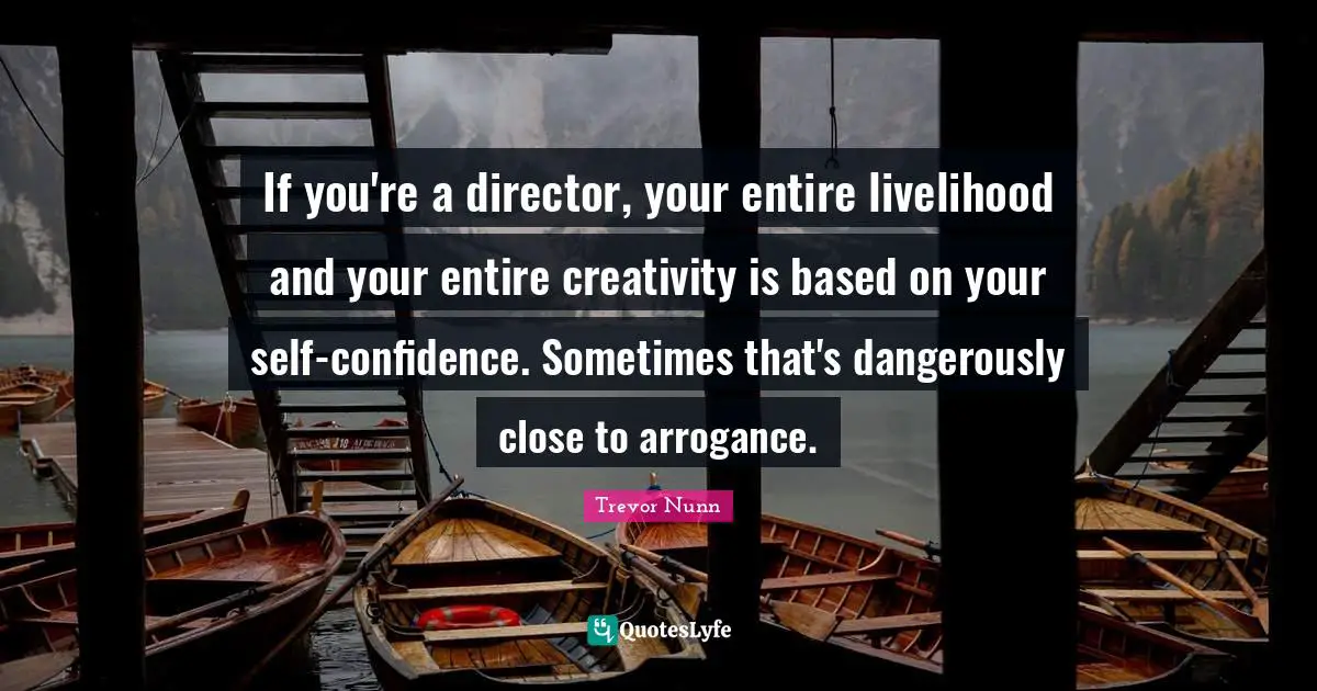 Self Confidence Quotes: "If you're a director, your entire livelihood and your entire creativity is based on your self-confidence. Sometimes that's dangerously close to arrogance."