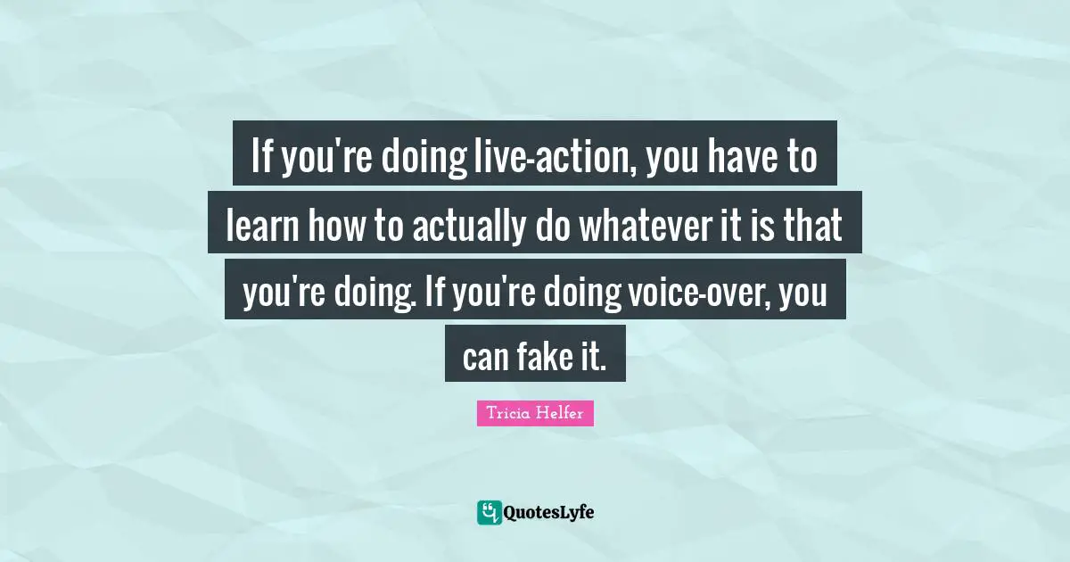 Tricia Helfer Quotes: "If you're doing live-action, you have to learn how to actually do whatever it is that you're doing. If you're doing voice-over, you can fake it."