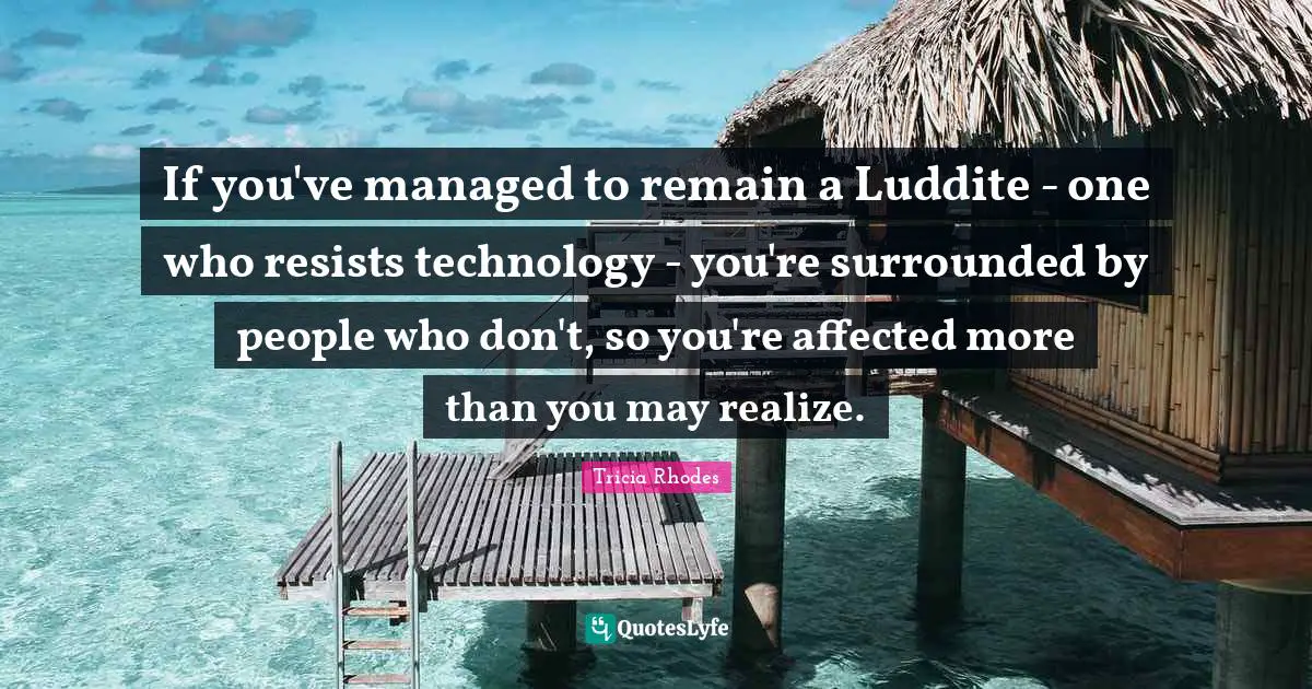 If you've managed to remain a Luddite - one who resists technology - you're surrounded by people who don't, so you're affected more than you may realize.