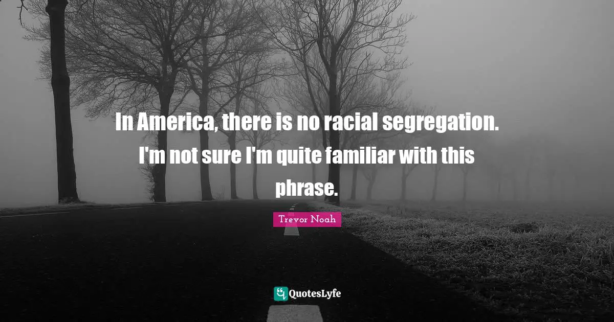 Trevor Noah Quotes: "In America, there is no racial segregation. I'm not sure I'm quite familiar with this phrase."