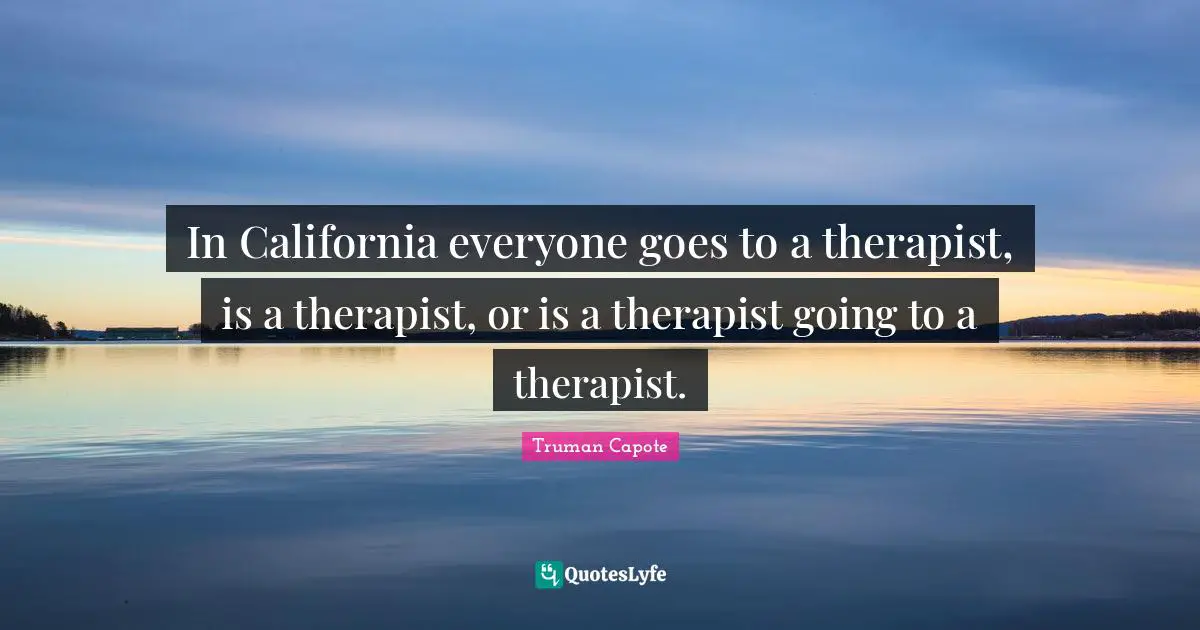 In California everyone goes to a therapist, is a therapist, or is a therapist going to a therapist.