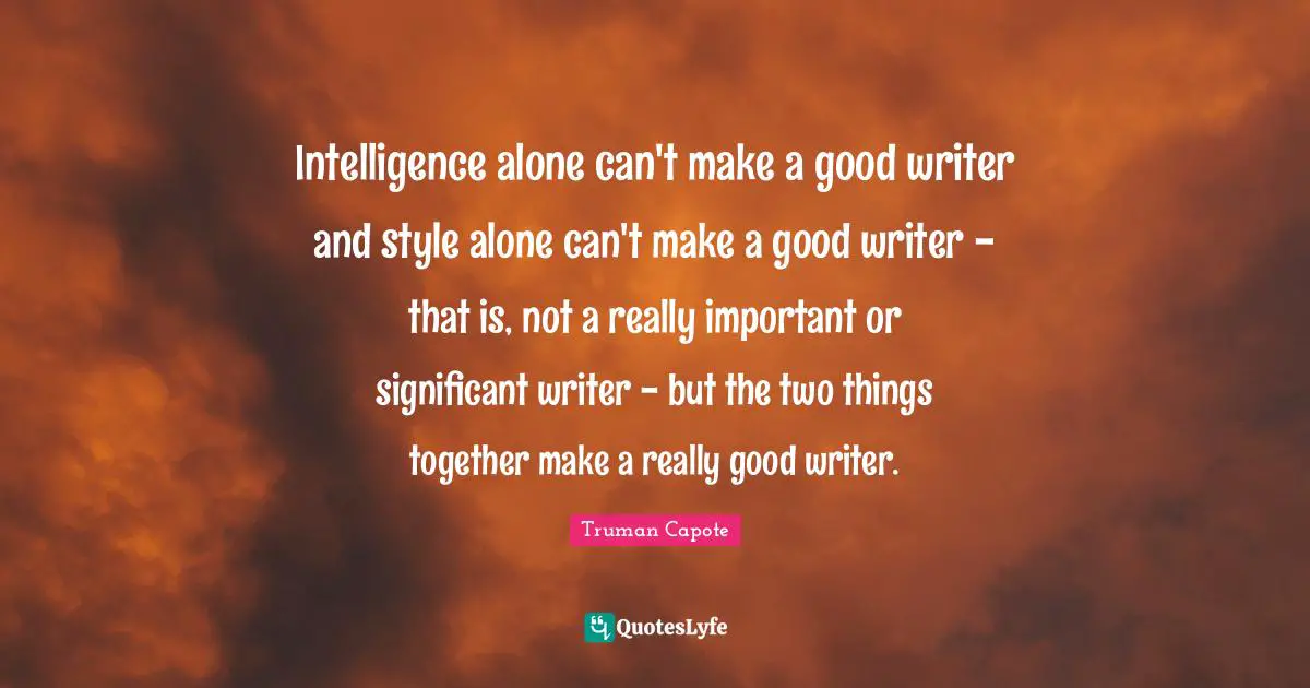 Intelligence alone can't make a good writer and style alone can't make a good writer - that is, not a really important or significant writer - but the two things together make a really good writer.