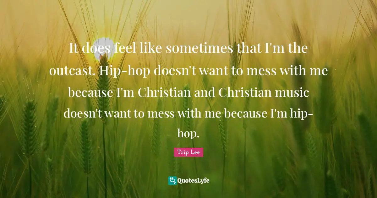 It does feel like sometimes that I'm the outcast. Hip-hop doesn't want to mess with me because I'm Christian and Christian music doesn't want to mess with me because I'm hip-hop.