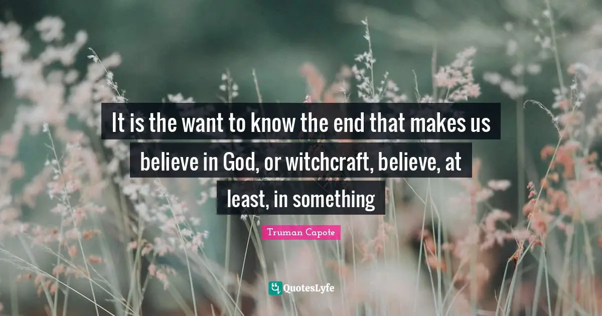 It is the want to know the end that makes us believe in God, or witchcraft, believe, at least, in something