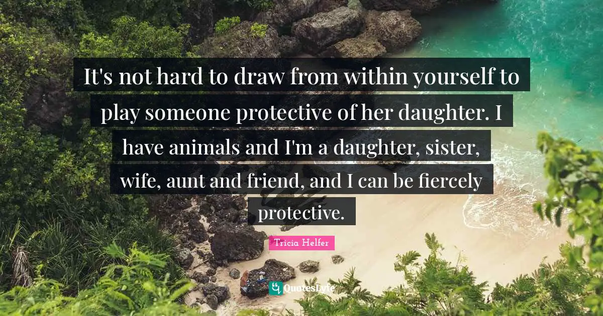 It's not hard to draw from within yourself to play someone protective of her daughter. I have animals and I'm a daughter, sister, wife, aunt and friend, and I can be fiercely protective.