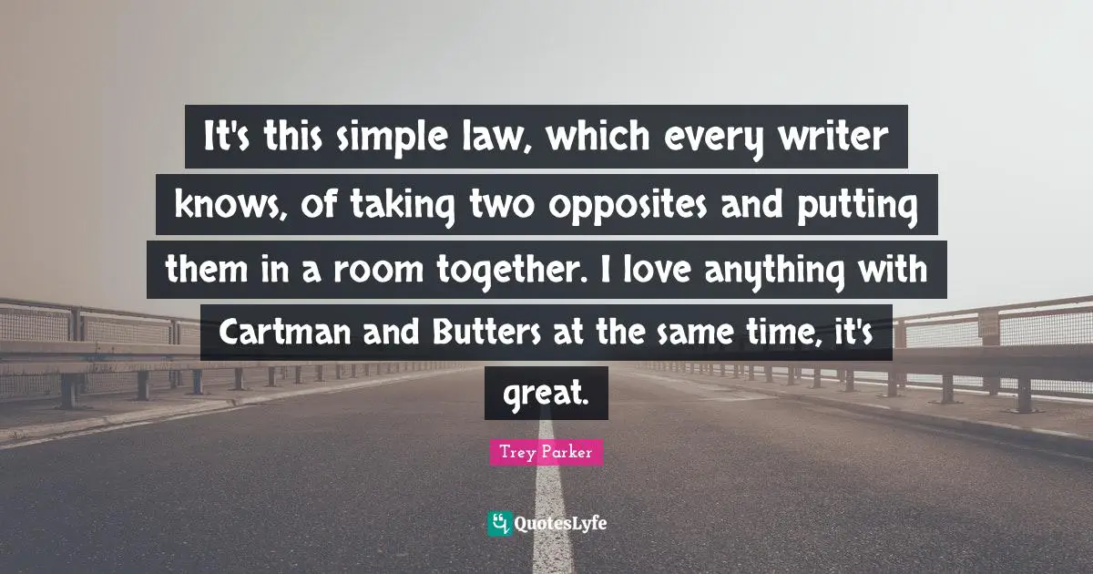It's this simple law, which every writer knows, of taking two opposites and putting them in a room together. I love anything with Cartman and Butters at the same time, it's great.