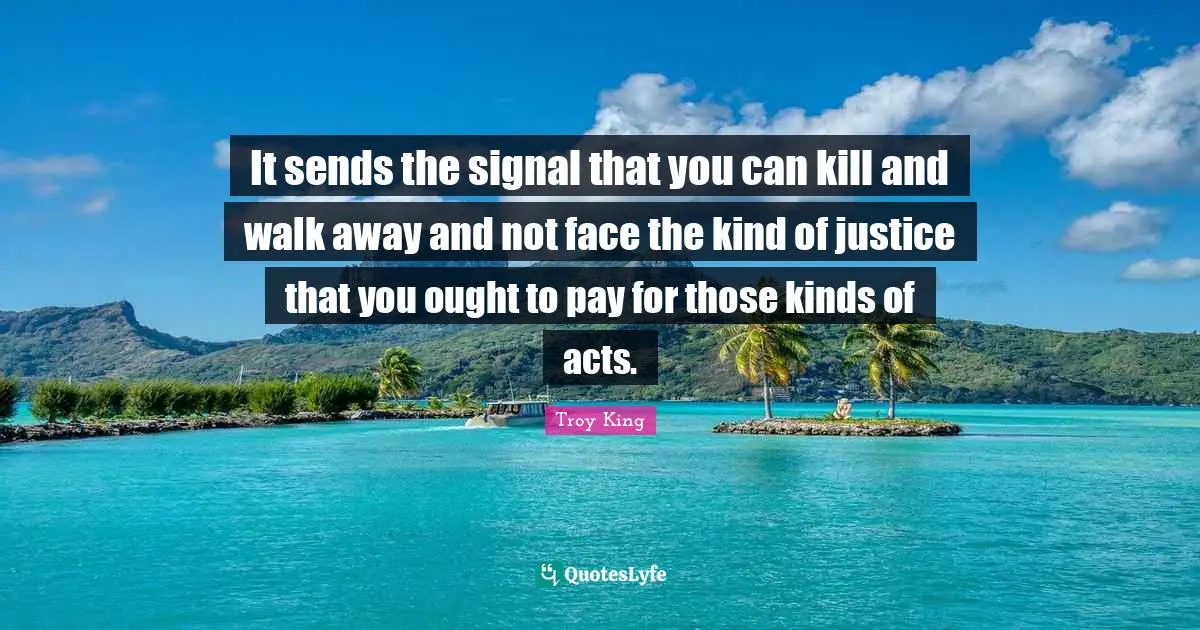 It sends the signal that you can kill and walk away and not face the kind of justice that you ought to pay for those kinds of acts.