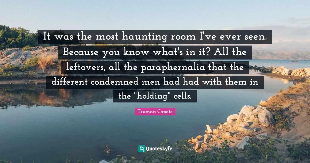 It was the most haunting room I've ever seen. Because you know what's in it? All the left­overs, all the paraphernalia that the different condemned men had had with them in the "holding" cells.