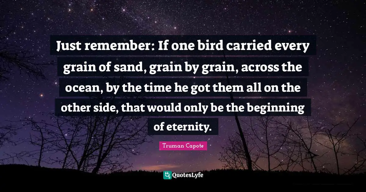 Just remember: If one bird carried every grain of sand, grain by grain, across the ocean, by the time he got them all on the other side, that would only be the beginning of eternity.