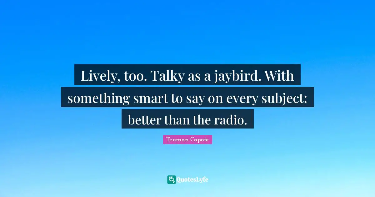 Lively, too. Talky as a jaybird. With something smart to say on every subject: better than the radio.