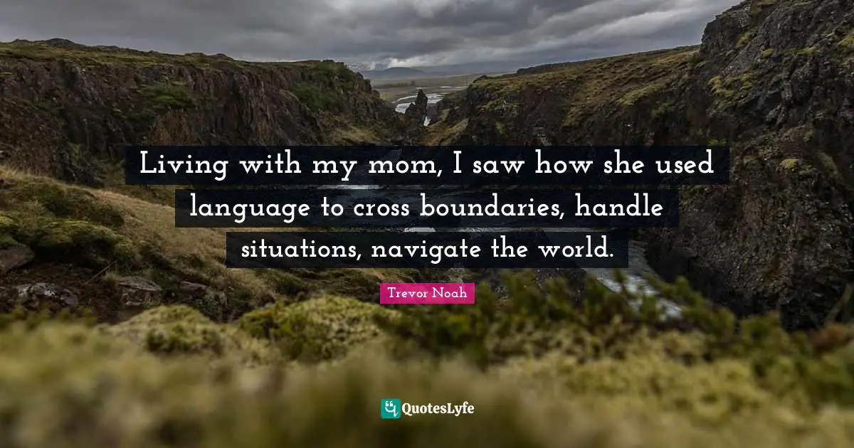 Trevor Noah Quotes: "Living with my mom, I saw how she used language to cross boundaries, handle situations, navigate the world."
