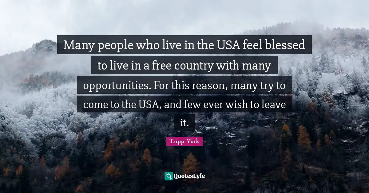Many people who live in the USA feel blessed to live in a free country with many opportunities. For this reason, many try to come to the USA, and few ever wish to leave it.
