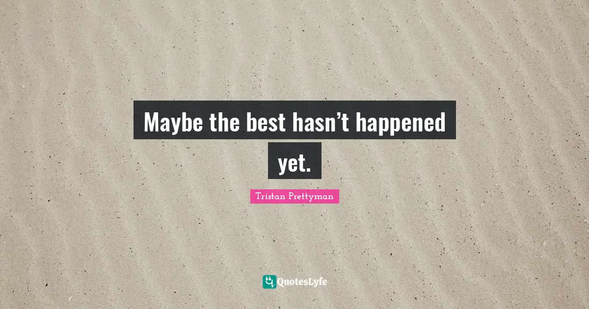 Maybe the best hasn’t happened yet.