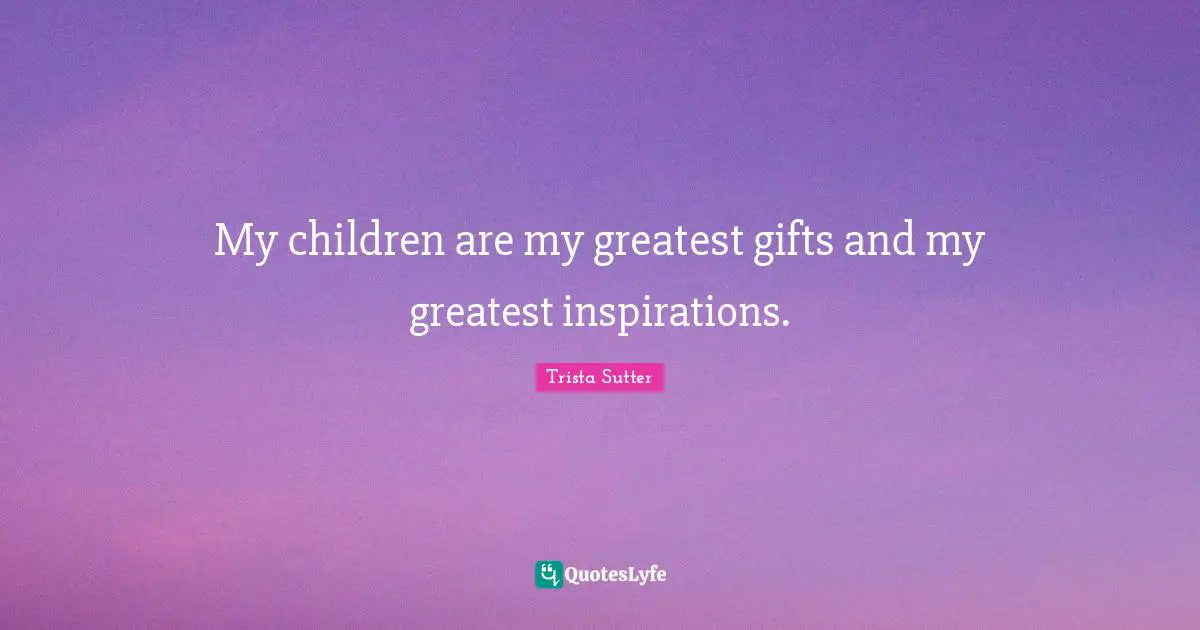 Greatest Gifts Quotes: "My children are my greatest gifts and my greatest inspirations."