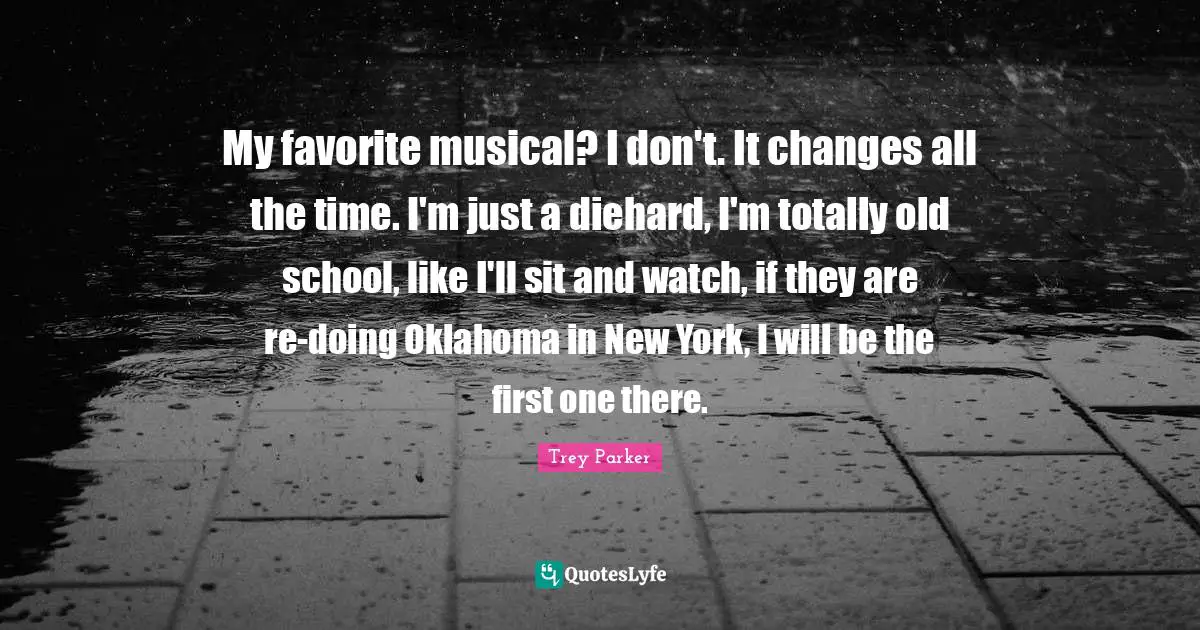New York Quotes: "My favorite musical? I don't. It changes all the time. I'm just a diehard, I'm totally old school, like I'll sit and watch, if they are re-doing Oklahoma in New York, I will be the first one there."