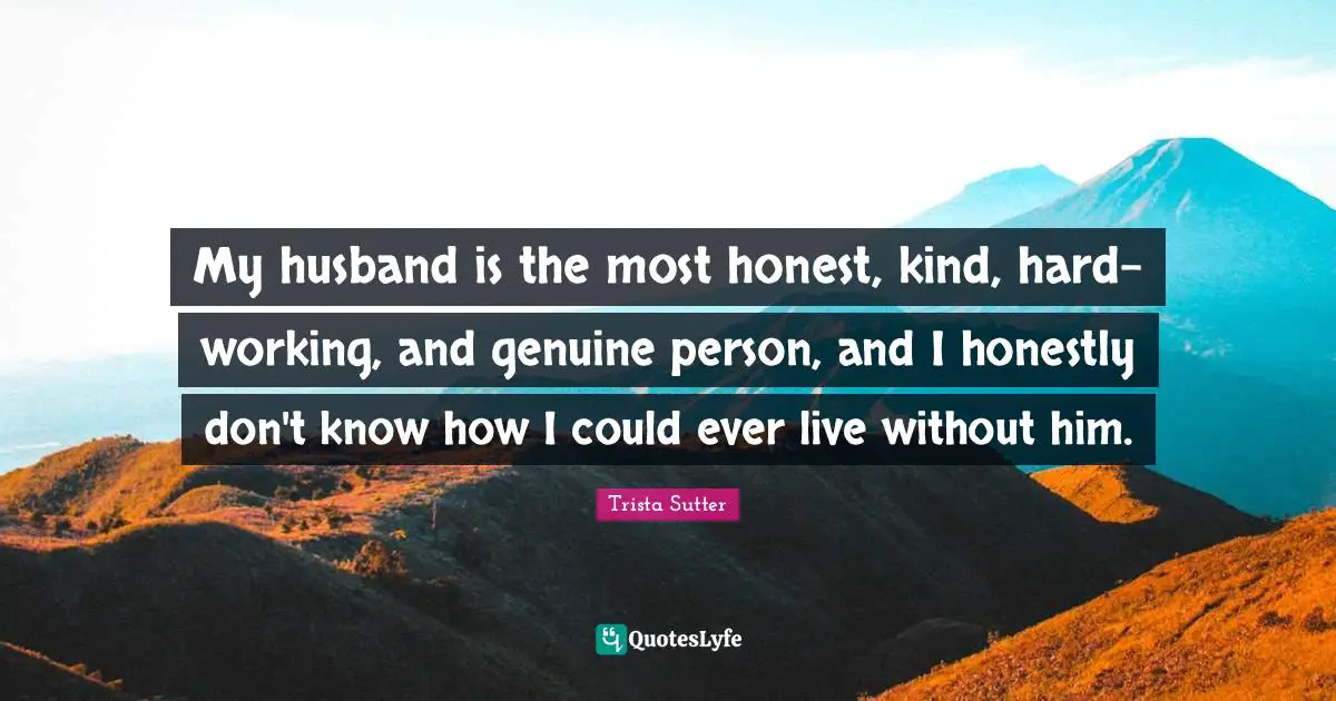 Trista Sutter Quotes: "My husband is the most honest, kind, hard-working, and genuine person, and I honestly don't know how I could ever live without him."