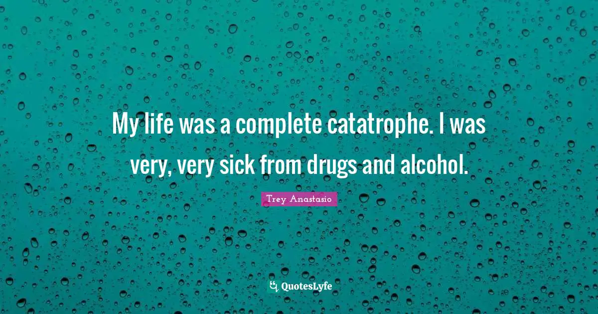 My life was a complete catatrophe. I was very, very sick from drugs and alcohol.