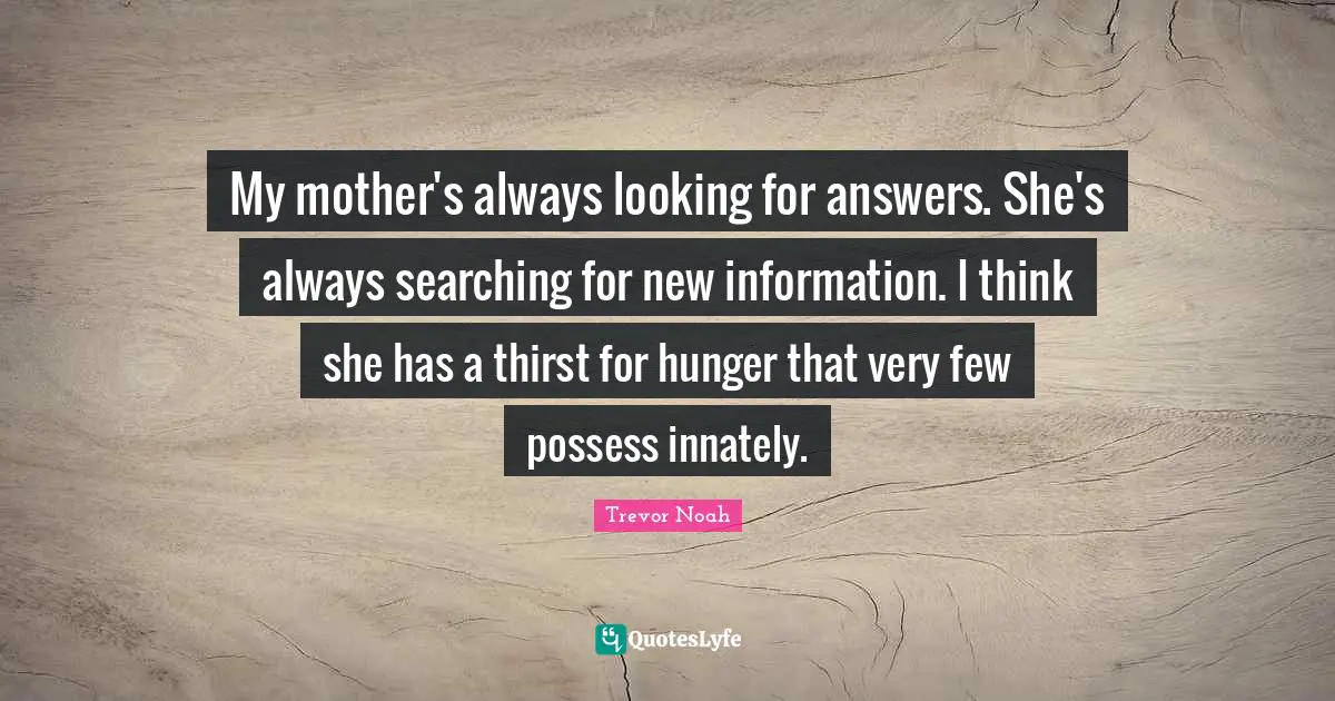 Trevor Noah Quotes: "My mother's always looking for answers. She's always searching for new information. I think she has a thirst for hunger that very few possess innately."
