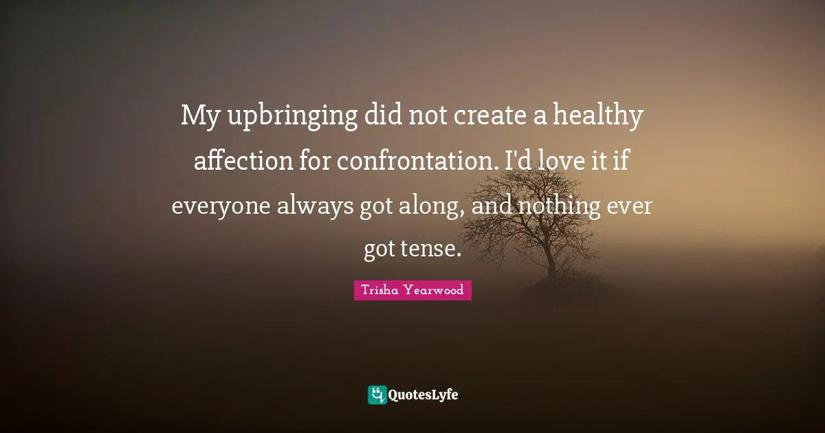 My upbringing did not create a healthy affection for confrontation. I'd love it if everyone always got along, and nothing ever got tense.