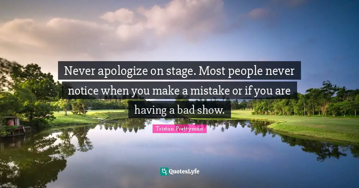Never apologize on stage. Most people never notice when you make a mistake or if you are having a bad show.