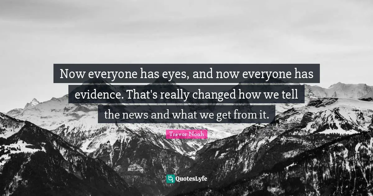 Trevor Noah Quotes: "Now everyone has eyes, and now everyone has evidence. That's really changed how we tell the news and what we get from it."