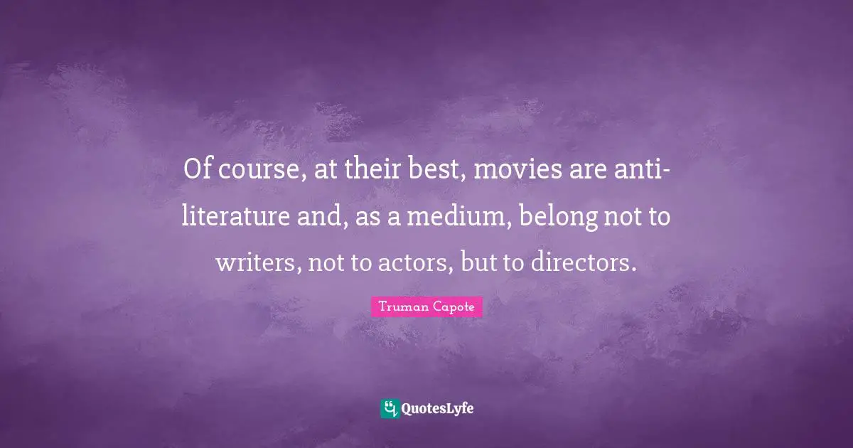 Of course, at their best, movies are anti-literature and, as a medium, belong not to writers, not to actors, but to directors.