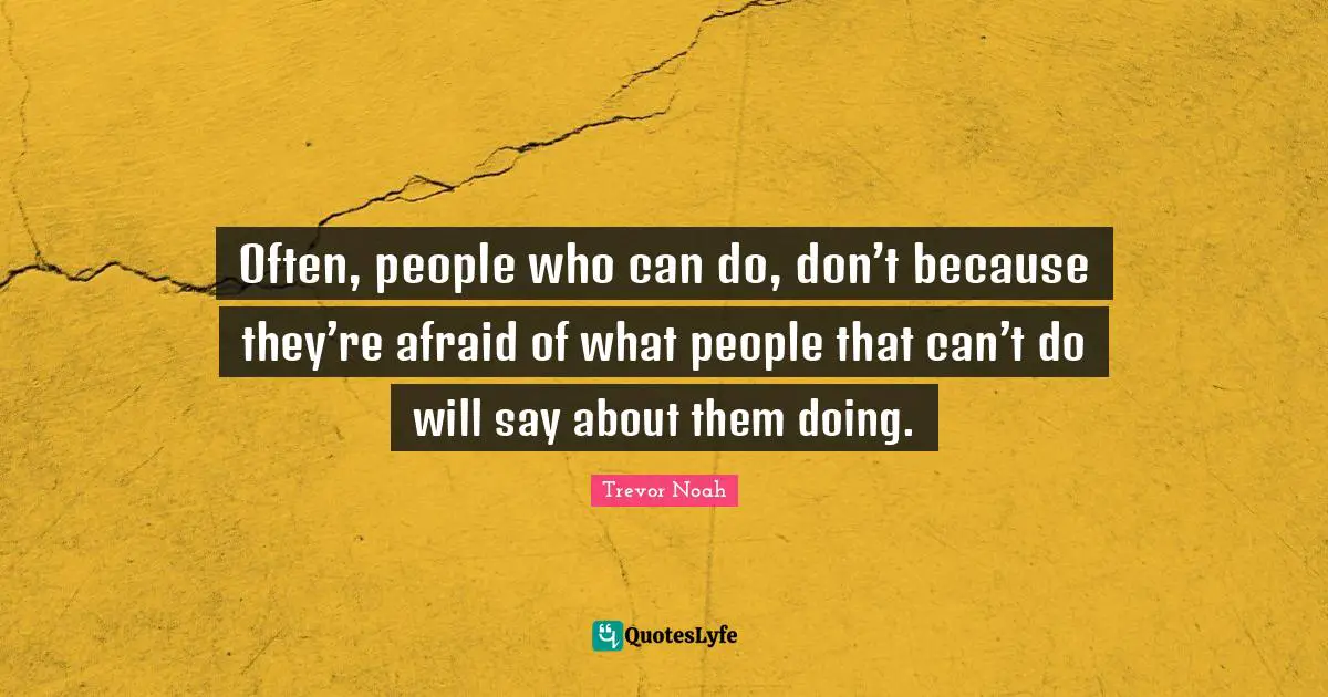 Trevor Noah Quotes: "Often, people who can do, don’t because they’re afraid of what people that can’t do will say about them doing."