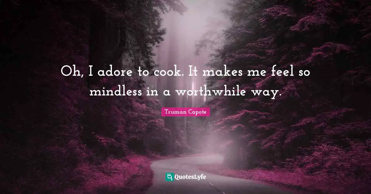 Culinary Quotes: "Oh, I adore to cook. It makes me feel so mindless in a worthwhile way."