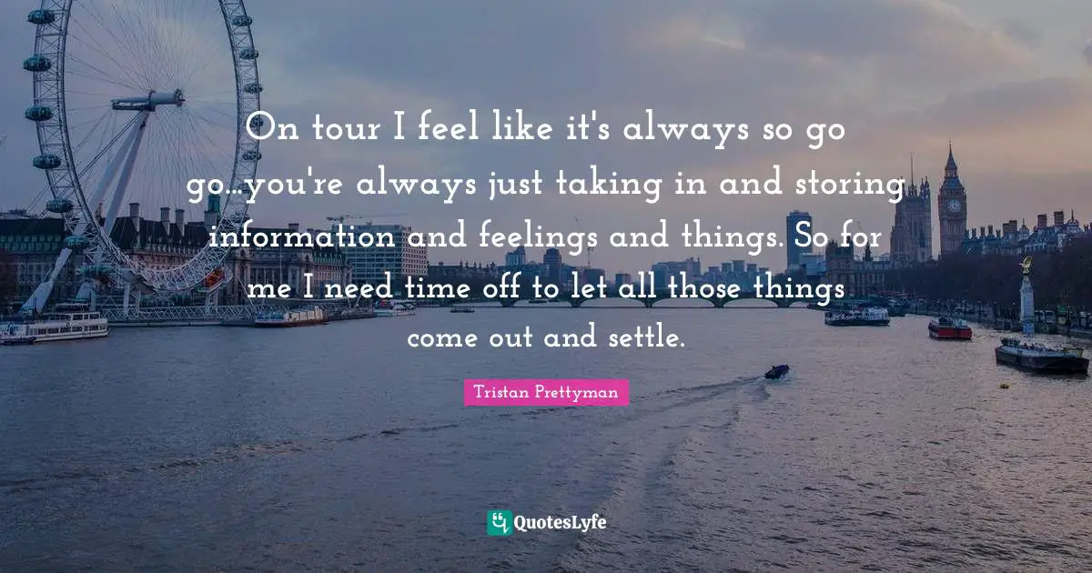 On tour I feel like it's always so go go...you're always just taking in and storing information and feelings and things. So for me I need time off to let all those things come out and settle.