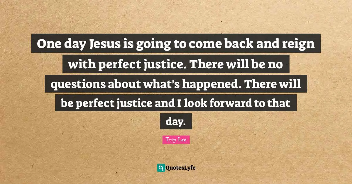 One day Jesus is going to come back and reign with perfect justice. There will be no questions about what's happened. There will be perfect justice and I look forward to that day.