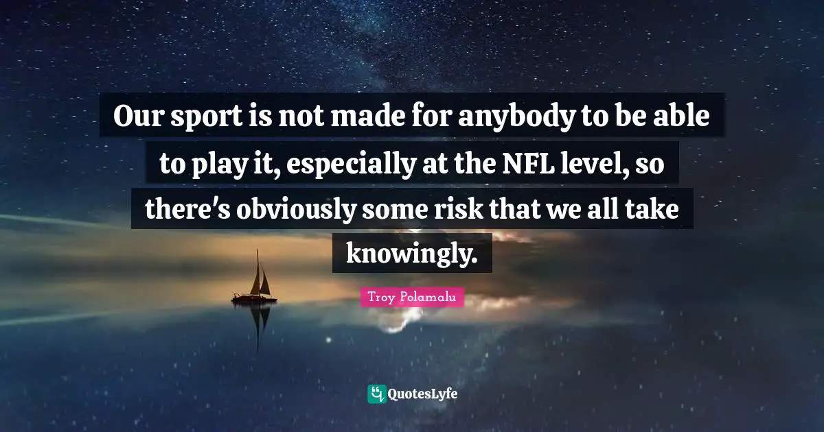Our sport is not made for anybody to be able to play it, especially at the NFL level, so there's obviously some risk that we all take knowingly.