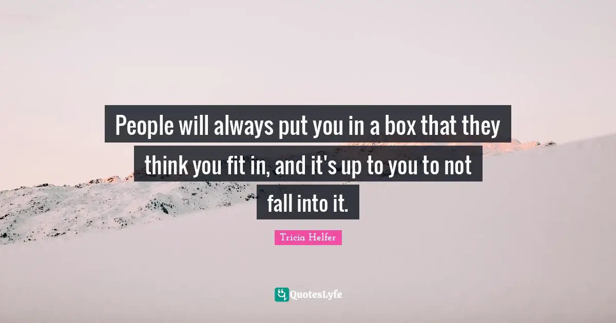 People will always put you in a box that they think you fit in, and it's up to you to not fall into it.