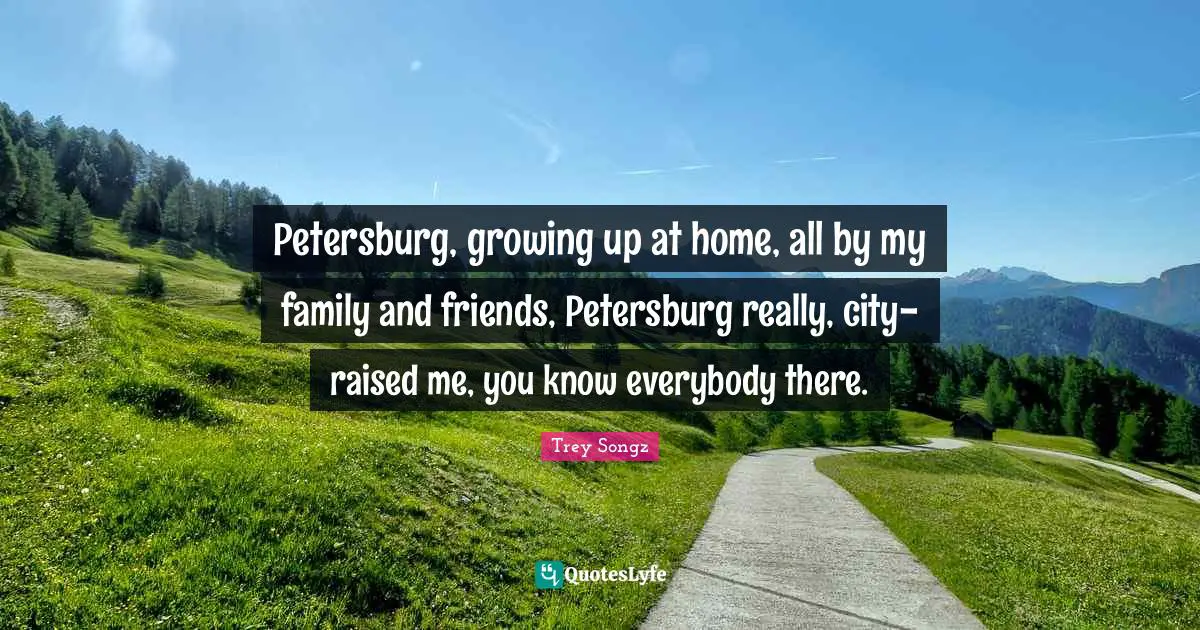 Petersburg, growing up at home, all by my family and friends, Petersburg really, city-raised me, you know everybody there.
