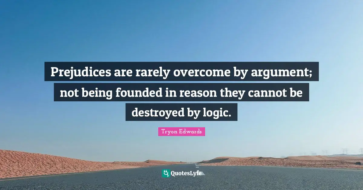 Logic Quotes: "Prejudices are rarely overcome by argument; not being founded in reason they cannot be destroyed by logic."