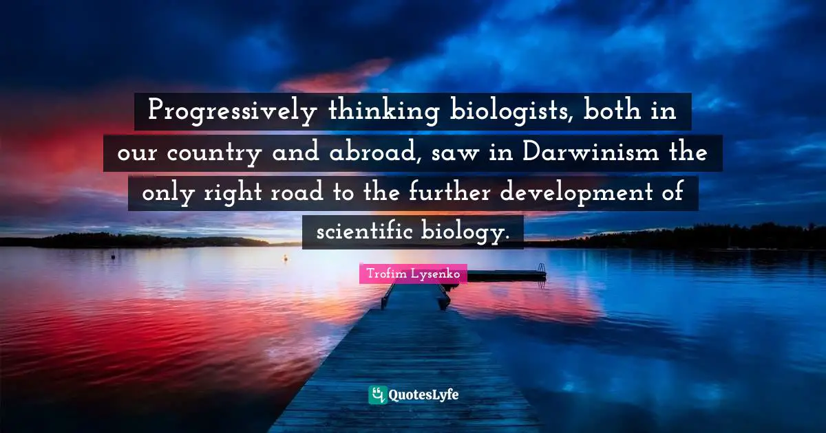 Progressively thinking biologists, both in our country and abroad, saw in Darwinism the only right road to the further development of scientific biology.