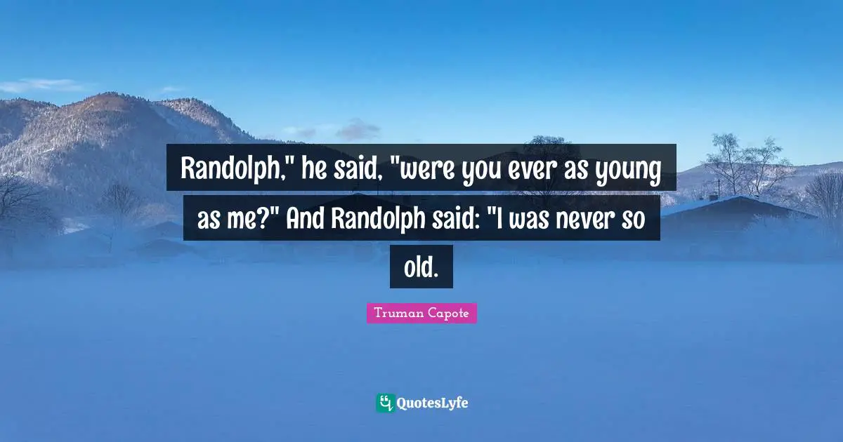 Randolph," he said, "were you ever as young as me?" And Randolph said: "I was never so old.