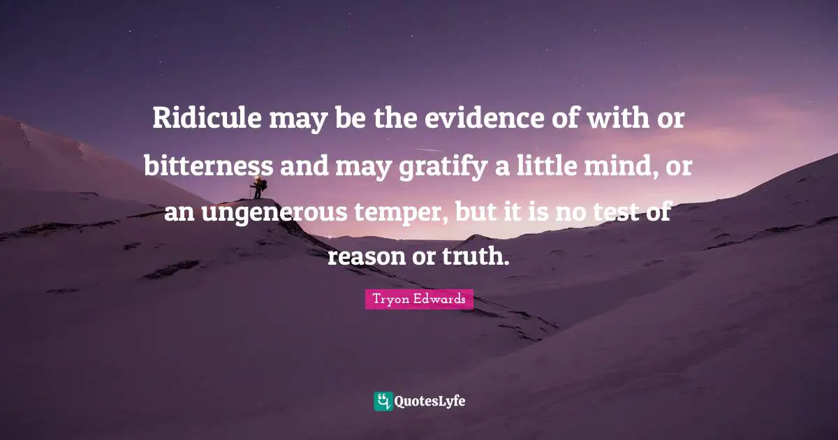 Ridicule may be the evidence of with or bitterness and may gratify a little mind, or an ungenerous temper, but it is no test of reason or truth.