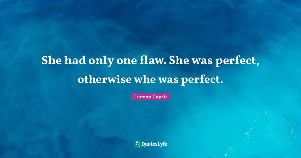 She had only one flaw. She was perfect, otherwise whe was perfect.
