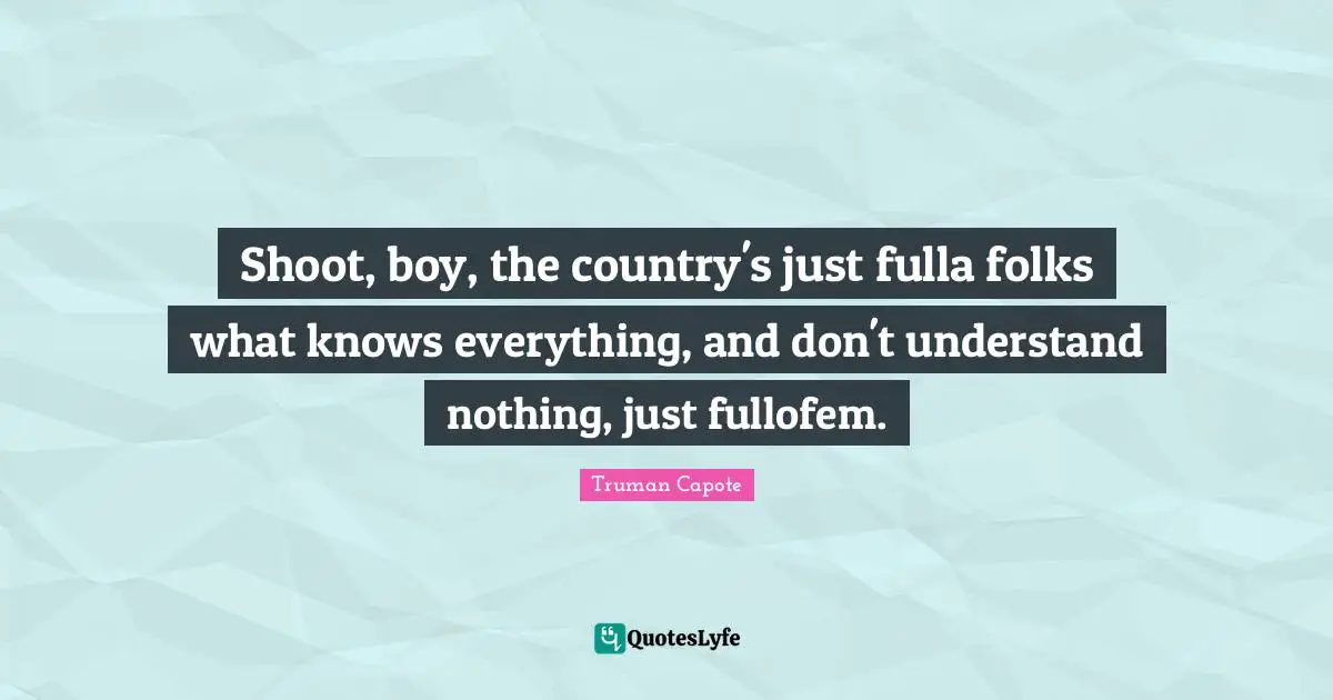Shoot, boy, the country's just fulla folks what knows everything, and don't understand nothing, just fullofem.