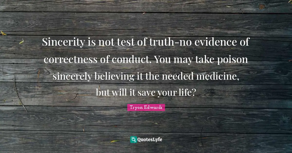 Sincerity is not test of truth-no evidence of correctness of conduct. You may take poison sincerely believing it the needed medicine, but will it save your life?