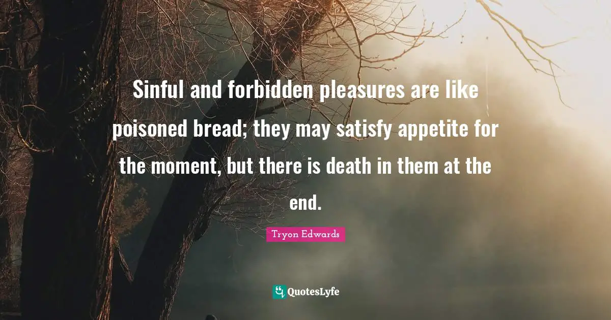 Forbidden Quotes: "Sinful and forbidden pleasures are like poisoned bread; they may satisfy appetite for the moment, but there is death in them at the end."