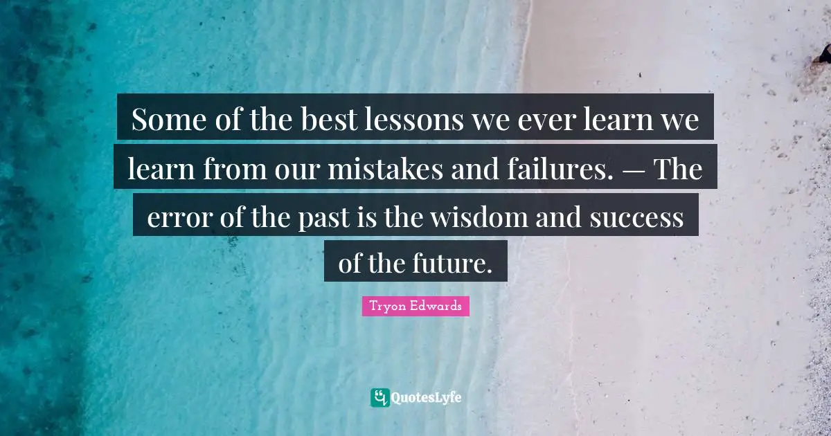 Some of the best lessons we ever learn we learn from our mistakes and failures. — The error of the past is the wisdom and success of the future.