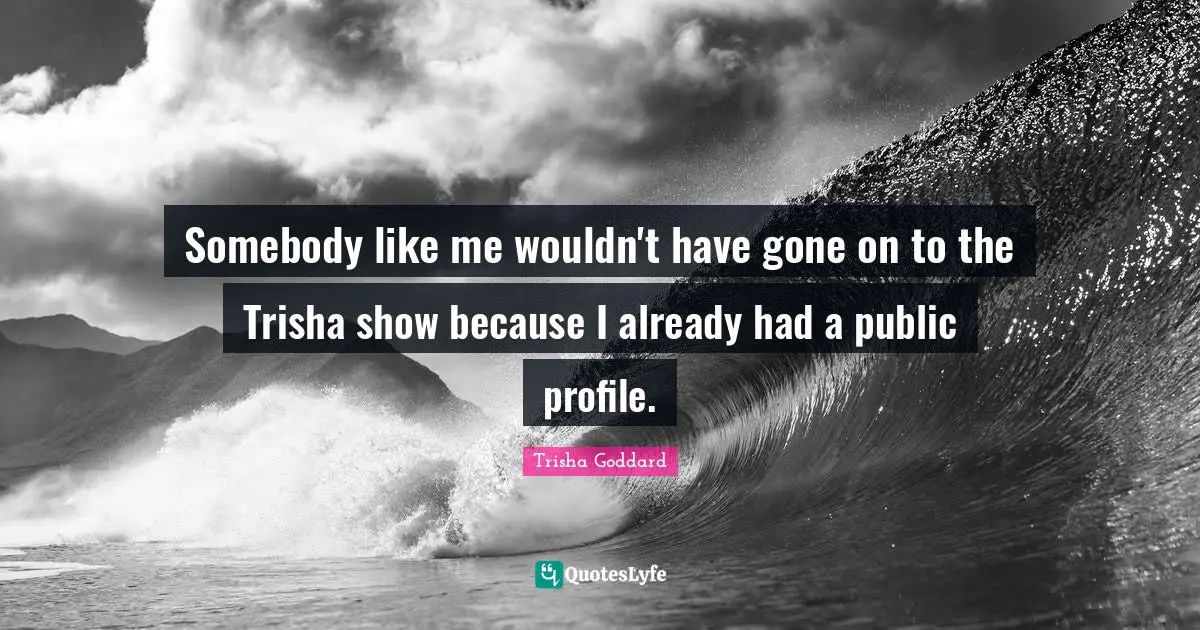 Trisha Goddard Quotes: "Somebody like me wouldn't have gone on to the Trisha show because I already had a public profile."