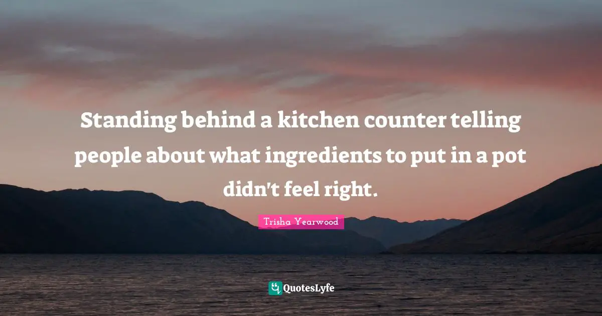 Trisha Quotes: "Standing behind a kitchen counter telling people about what ingredients to put in a pot didn't feel right."