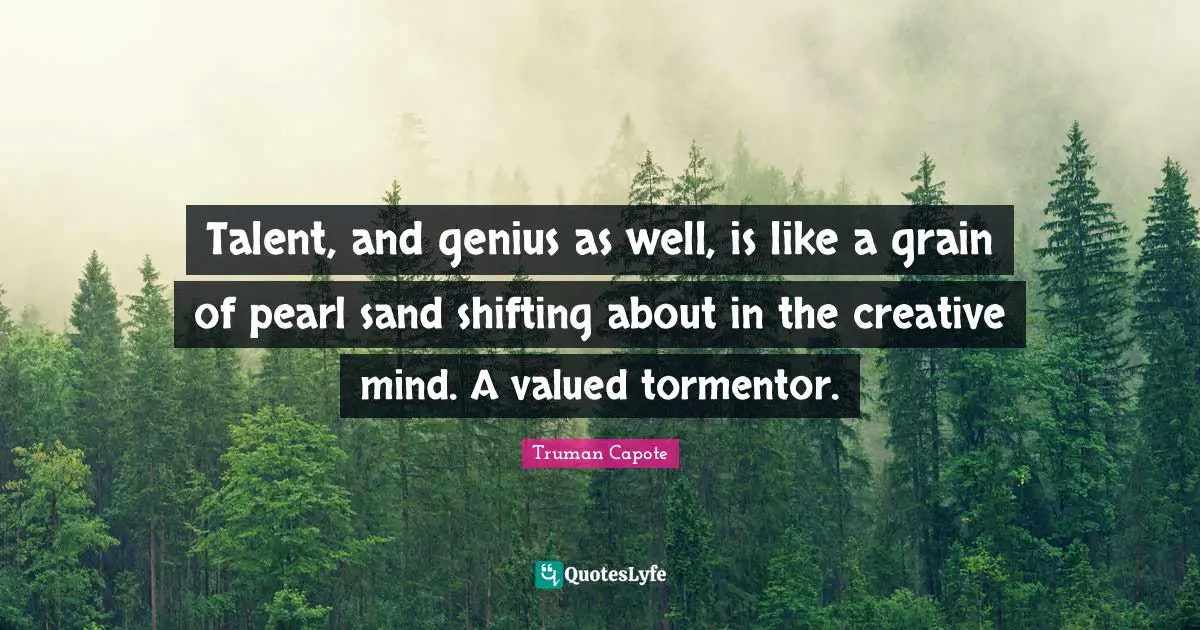 Talent, and genius as well, is like a grain of pearl sand shifting about in the creative mind. A valued tormentor.