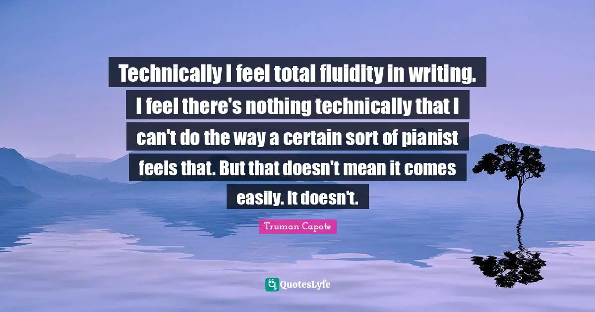 Technically I feel total fluidity in writing. I feel there's nothing technically that I can't do the way a certain sort of pianist feels that. But that doesn't mean it comes easily. It doesn't.
