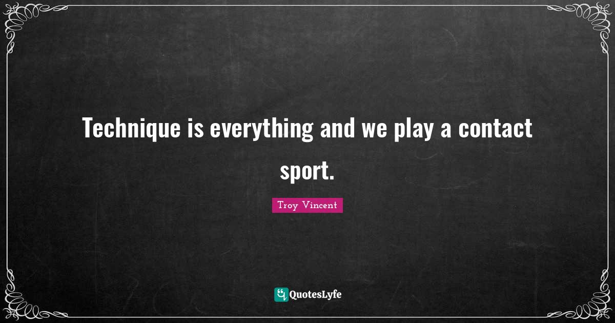 Technique is everything and we play a contact sport.... Quote by Troy Vincent QuotesLyfe
